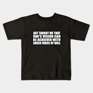 Art taught me that one's vision can be achieved with sheer force of will Kids T-Shirt